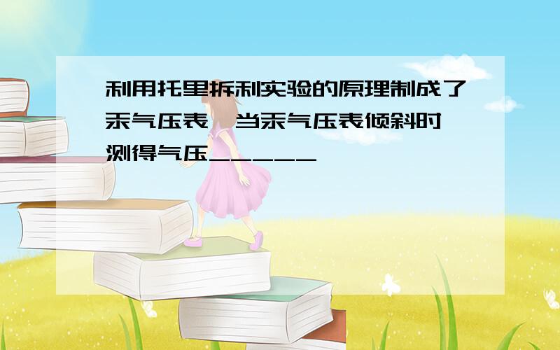 利用托里拆利实验的原理制成了汞气压表,当汞气压表倾斜时,测得气压_____