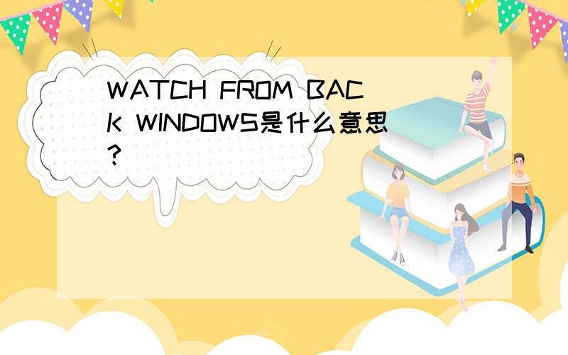 WATCH FROM BACK WINDOWS是什么意思?