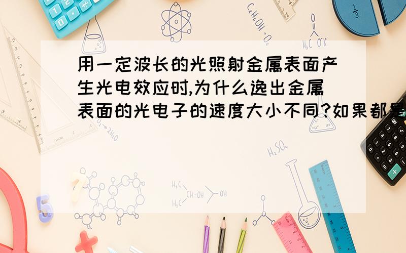 用一定波长的光照射金属表面产生光电效应时,为什么逸出金属表面的光电子的速度大小不同?如果都是金属表面逸出的电子，速度一样吗？