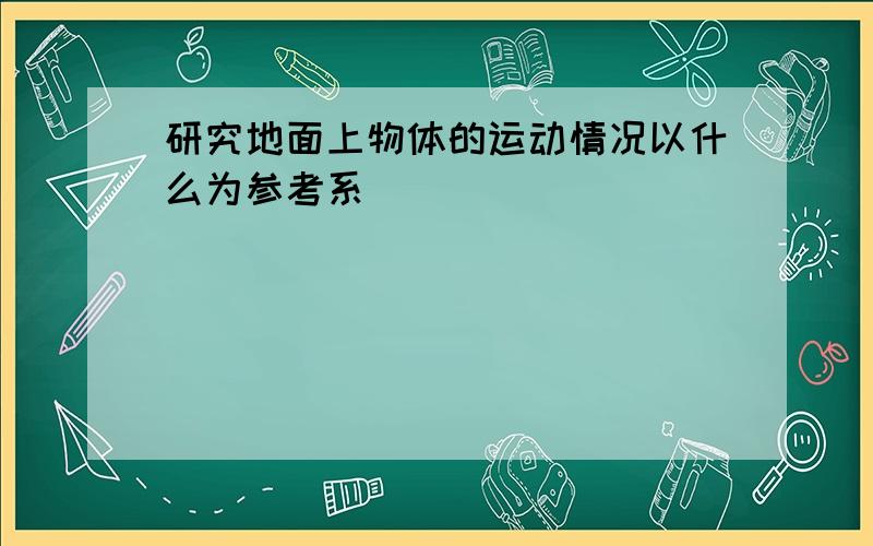 研究地面上物体的运动情况以什么为参考系