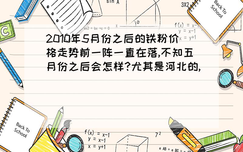 2010年5月份之后的铁粉价格走势前一阵一直在落,不知五月份之后会怎样?尤其是河北的,