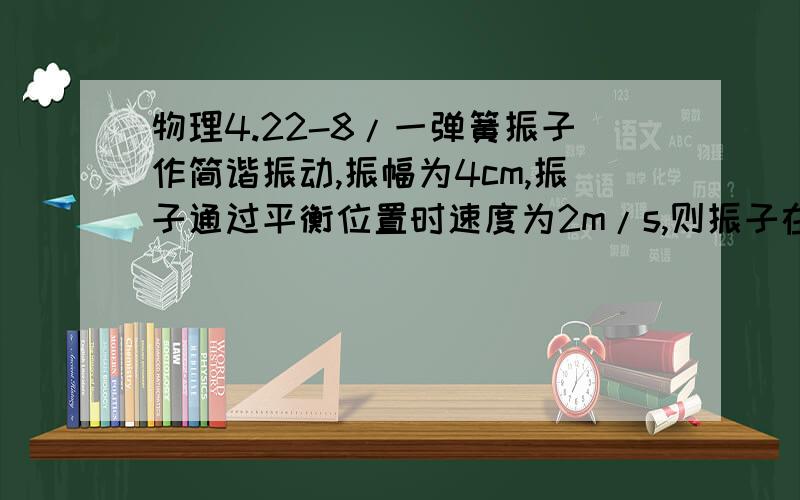 物理4.22-8/一弹簧振子作简谐振动,振幅为4cm,振子通过平衡位置时速度为2m/s,则振子在离平衡位置距离为2cm时的速度（）1m/s?答案是：>我不知道该怎么做.到底应该怎么做?请写出详细过程并说明