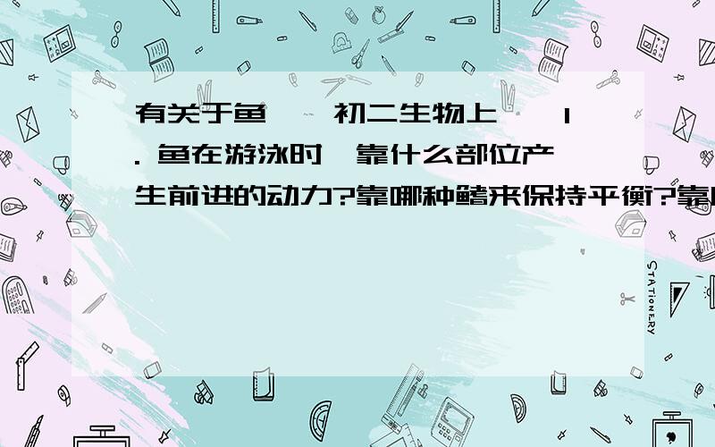 有关于鱼……初二生物上……1. 鱼在游泳时,靠什么部位产生前进的动力?靠哪种鳍来保持平衡?靠哪种鳍保持前进的方向?2. 各种鳍的作用能够仅靠观察得出结论吗?3. 鱼在游泳时,胸鳍、腹鳍和