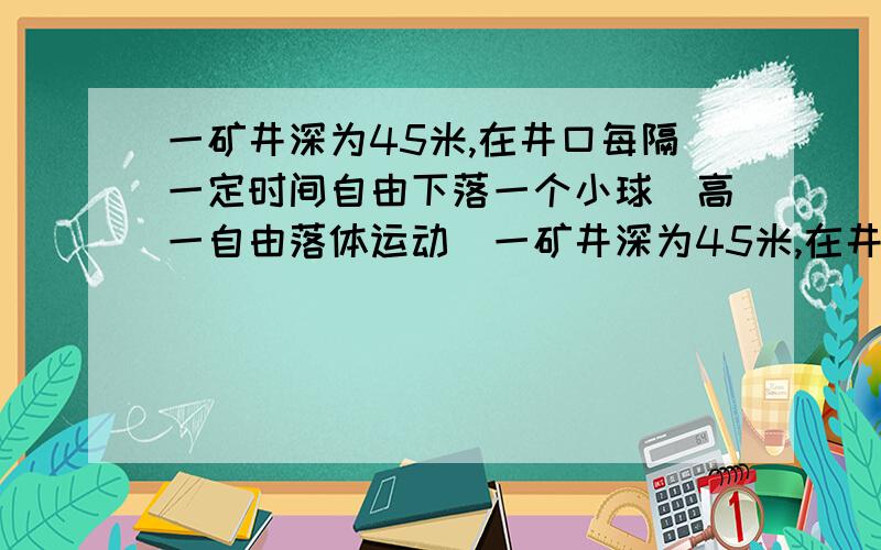 一矿井深为45米,在井口每隔一定时间自由下落一个小球（高一自由落体运动）一矿井深为45米,在井口每隔一定时间自由下落一个小球,当第七个小球刚从井口下落时,第一个小球恰好到达井底,