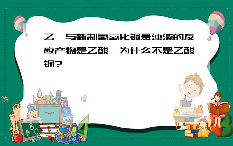 乙醛与新制氢氧化铜悬浊液的反应产物是乙酸,为什么不是乙酸铜?