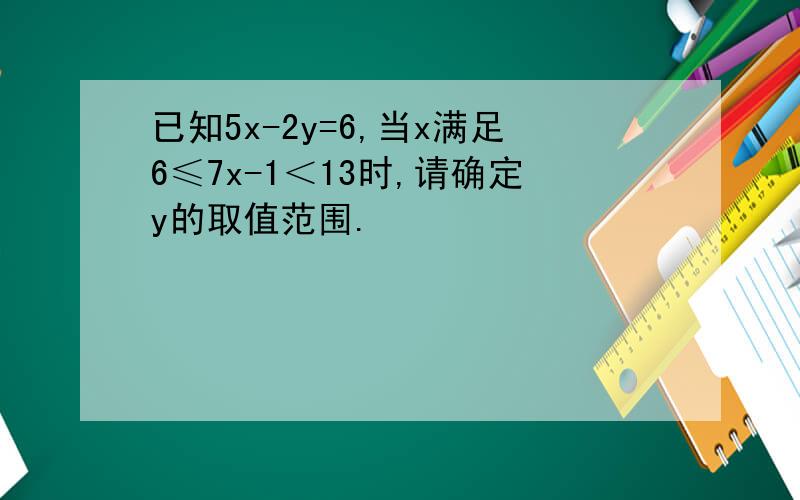 已知5x-2y=6,当x满足6≤7x-1＜13时,请确定y的取值范围.