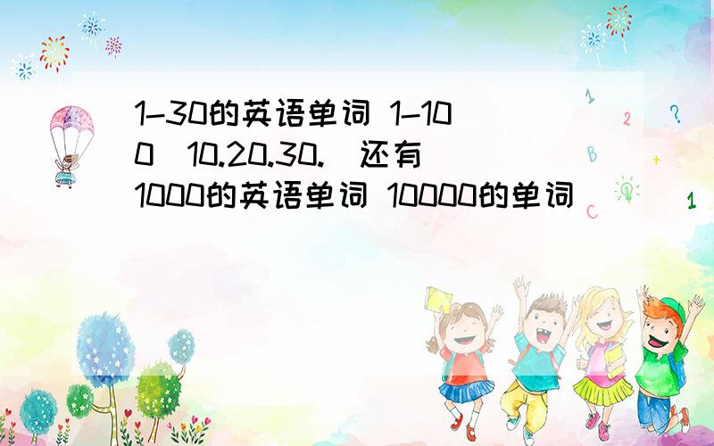 1-30的英语单词 1-100(10.20.30.)还有1000的英语单词 10000的单词