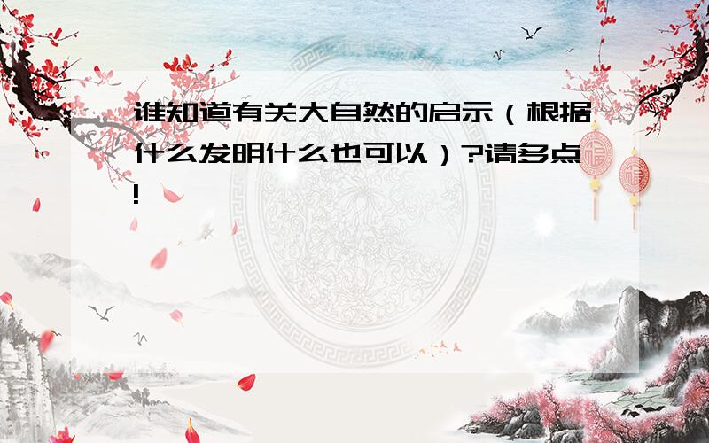 谁知道有关大自然的启示（根据什么发明什么也可以）?请多点!