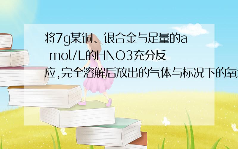 将7g某铜、银合金与足量的a mol/L的HNO3充分反应,完全溶解后放出的气体与标况下的氧气0.56L混合,通入水中恰好完全吸收.此合金中铜的质量是多少?电子守恒总反应结果：2Cu+O2+4HNO3=2Cu(NO3)2 + 2H2O