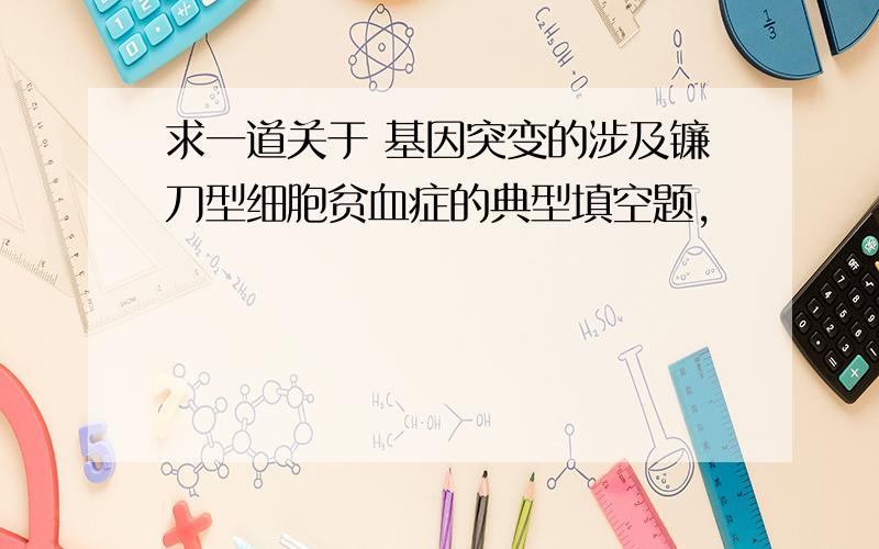 求一道关于 基因突变的涉及镰刀型细胞贫血症的典型填空题,