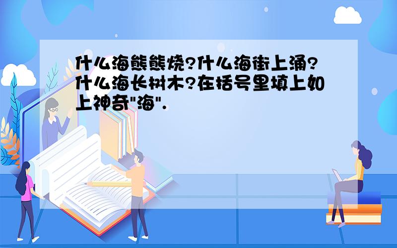 什么海熊熊烧?什么海街上涌?什么海长树木?在括号里填上如上神奇