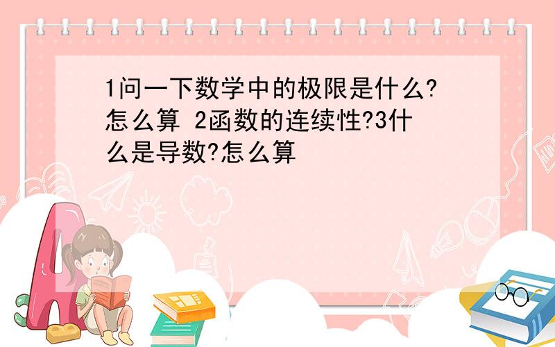 1问一下数学中的极限是什么?怎么算 2函数的连续性?3什么是导数?怎么算