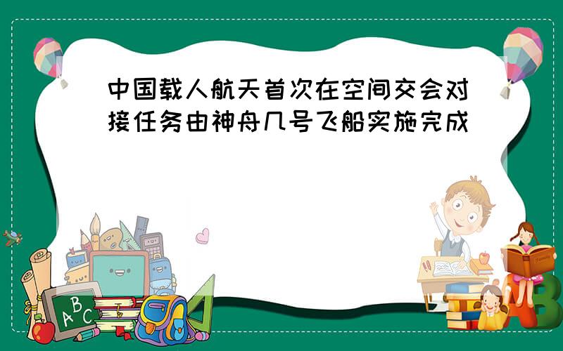 中国载人航天首次在空间交会对接任务由神舟几号飞船实施完成