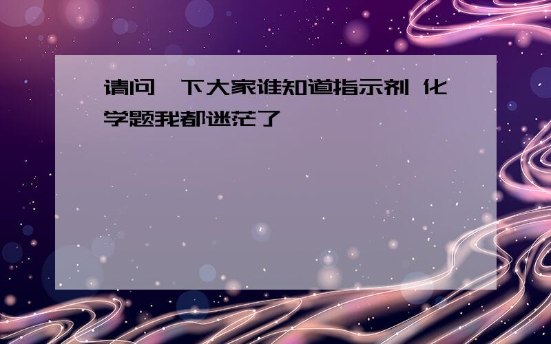 请问一下大家谁知道指示剂 化学题我都迷茫了,