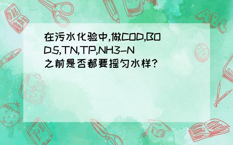 在污水化验中,做COD,BOD5,TN,TP,NH3-N之前是否都要摇匀水样?