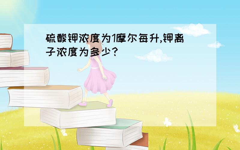 硫酸钾浓度为1摩尔每升,钾离子浓度为多少?