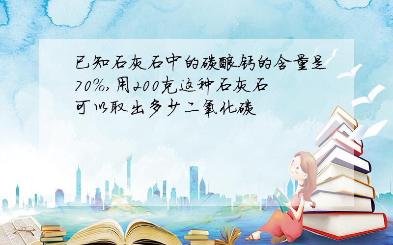 已知石灰石中的碳酸钙的含量是70%,用200克这种石灰石可以取出多少二氧化碳