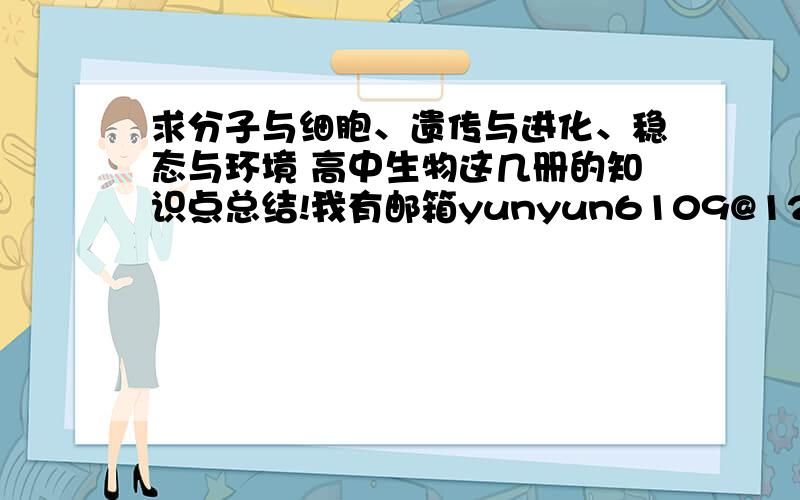 求分子与细胞、遗传与进化、稳态与环境 高中生物这几册的知识点总结!我有邮箱yunyun6109@126