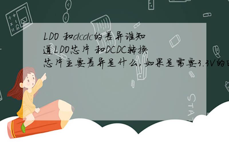 LDO 和dcdc的差异谁知道LDO芯片 和DCDC转换芯片主要差异是什么,如果是需要3.3V的电压,我用LDO 实现和用DCDC转换实现,有什么不同?各有什么优缺和侧重啊?