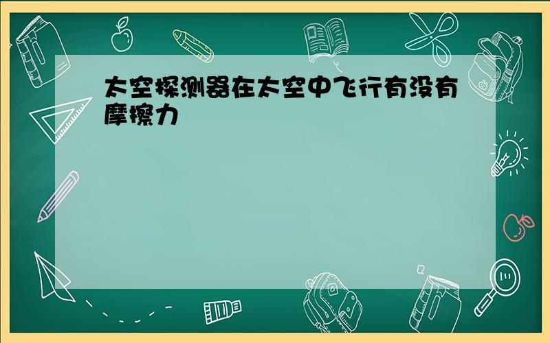 太空探测器在太空中飞行有没有摩擦力