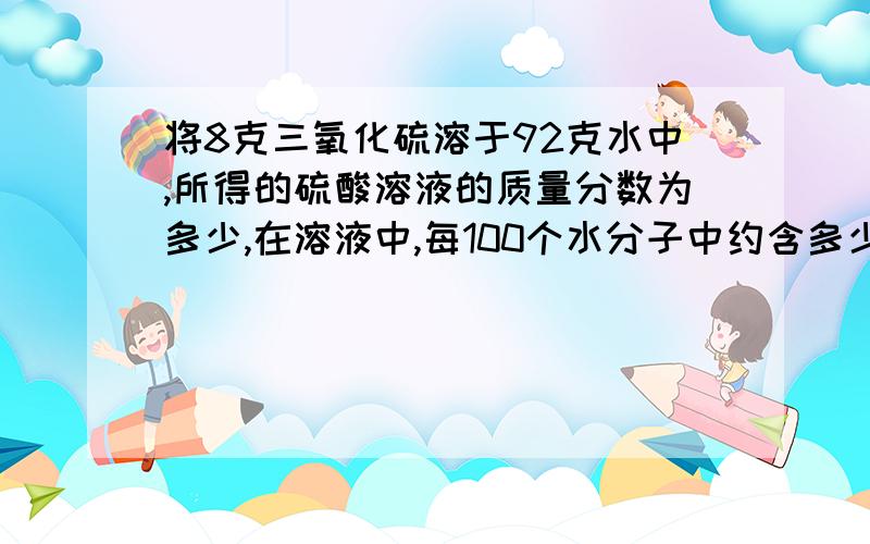 将8克三氧化硫溶于92克水中,所得的硫酸溶液的质量分数为多少,在溶液中,每100个水分子中约含多少个离子