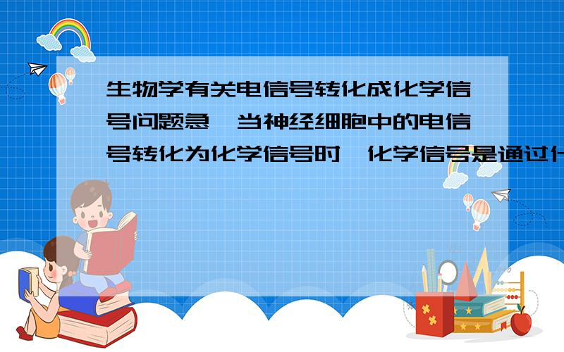 生物学有关电信号转化成化学信号问题急,当神经细胞中的电信号转化为化学信号时,化学信号是通过什么样的方式来表示其所代表的电信号的强弱的?