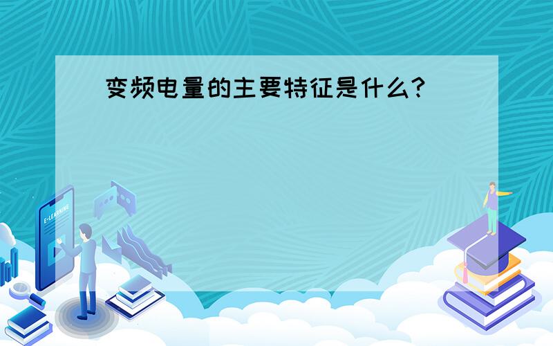 变频电量的主要特征是什么?