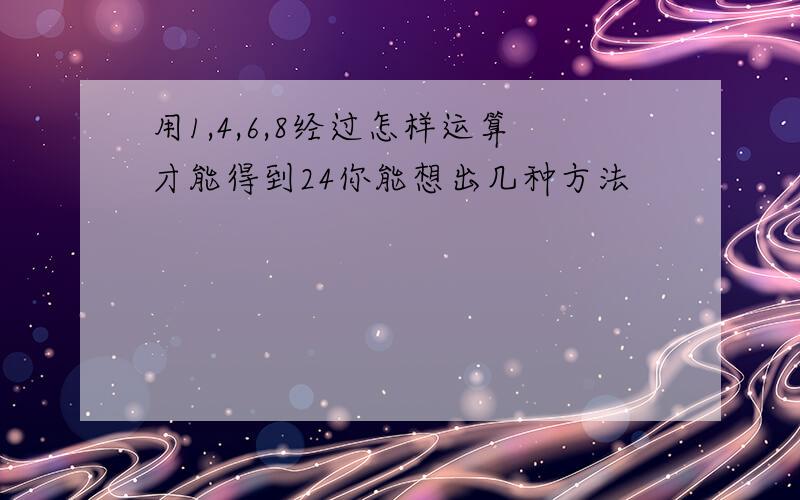 用1,4,6,8经过怎样运算才能得到24你能想出几种方法