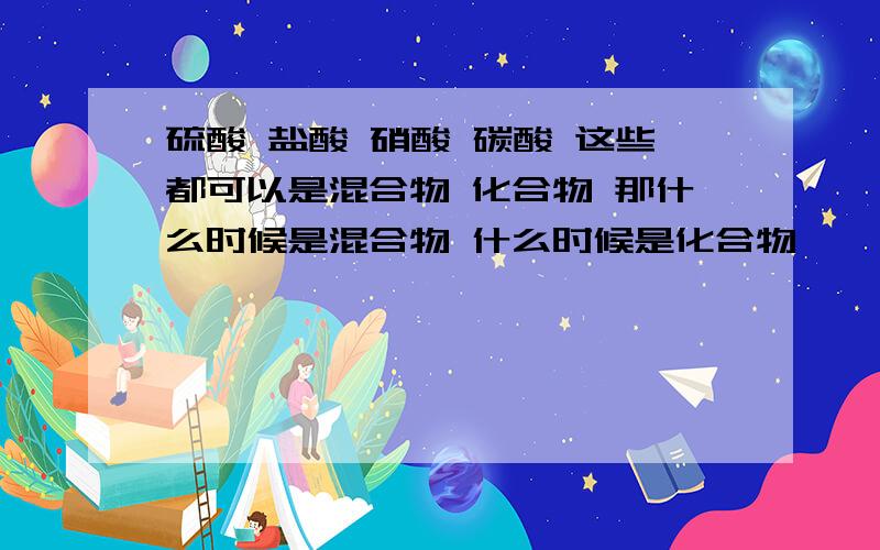 硫酸 盐酸 硝酸 碳酸 这些都可以是混合物 化合物 那什么时候是混合物 什么时候是化合物吖