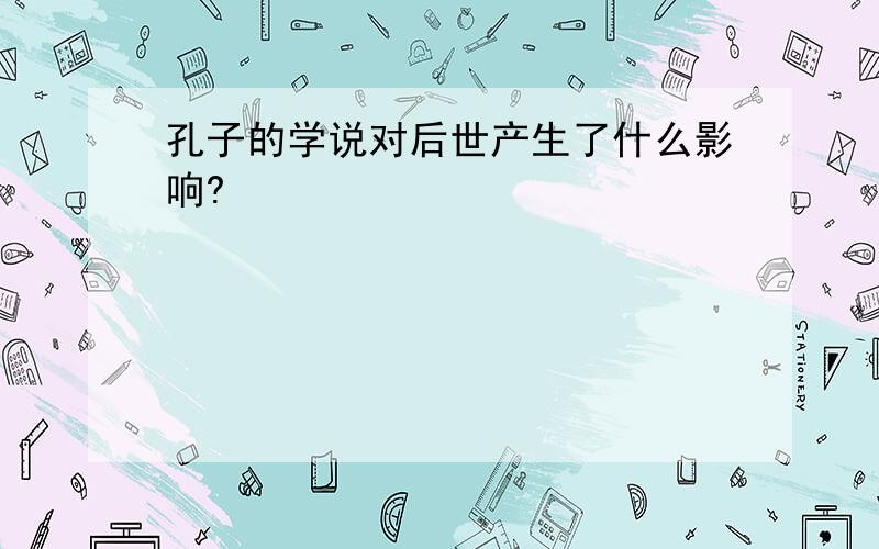 孔子的学说对后世产生了什么影响?