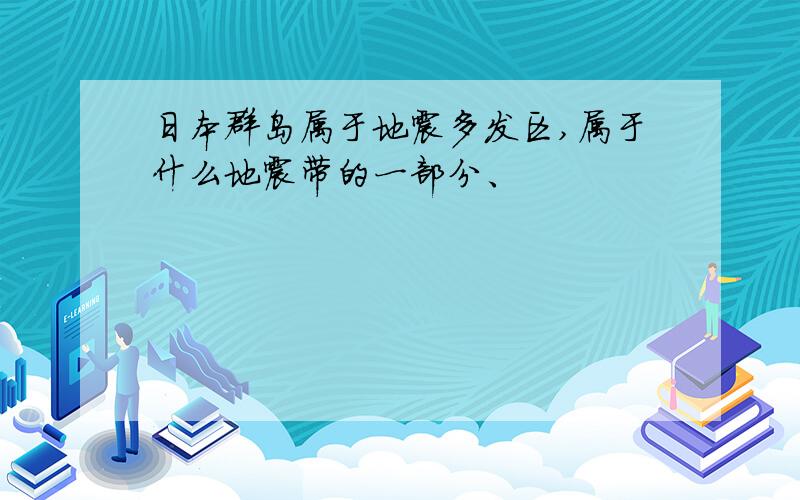 日本群岛属于地震多发区,属于什么地震带的一部分、