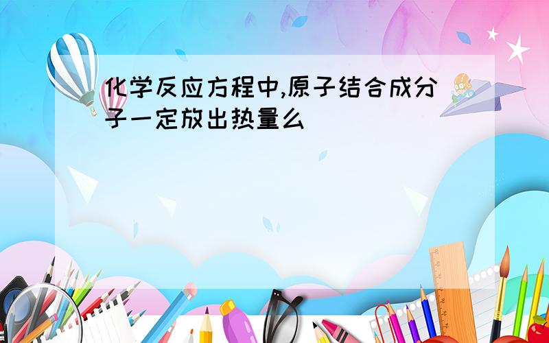 化学反应方程中,原子结合成分子一定放出热量么