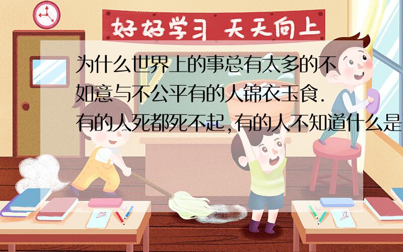 为什么世界上的事总有太多的不如意与不公平有的人锦衣玉食.有的人死都死不起,有的人不知道什么是面朝黄土背朝天不知道每天日出而作日落儿息的心酸更不会明白一文钱逼死英雄汉的真