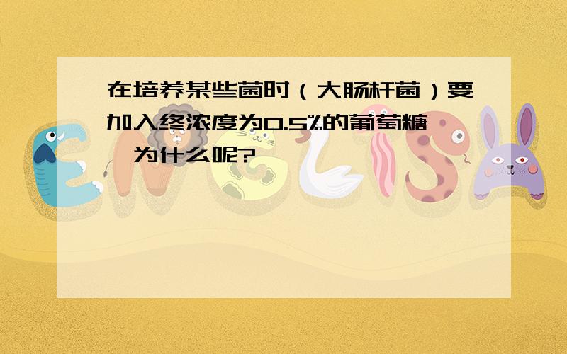 在培养某些菌时（大肠杆菌）要加入终浓度为0.5%的葡萄糖,为什么呢?