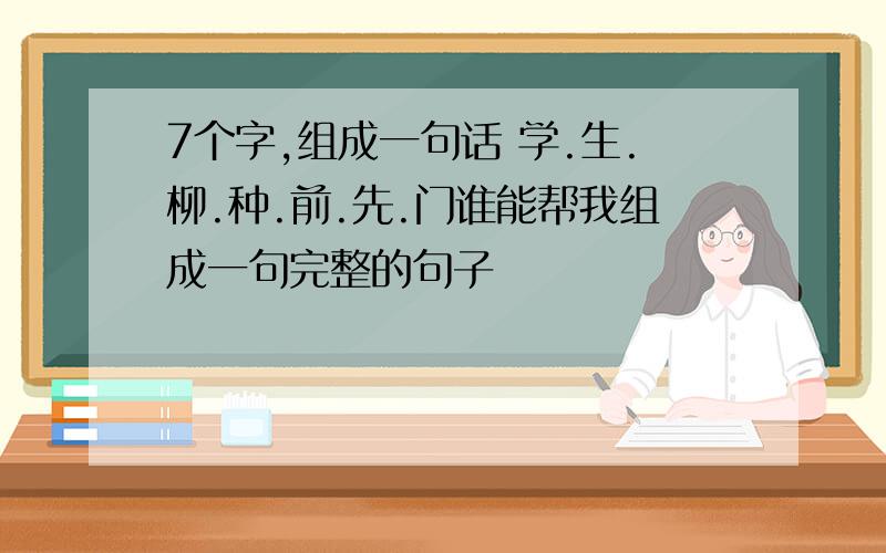 7个字,组成一句话 学.生.柳.种.前.先.门谁能帮我组成一句完整的句子