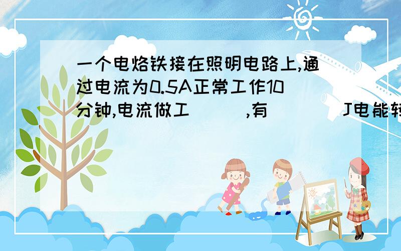 一个电烙铁接在照明电路上,通过电流为0.5A正常工作10分钟,电流做工___,有____J电能转化成内能.