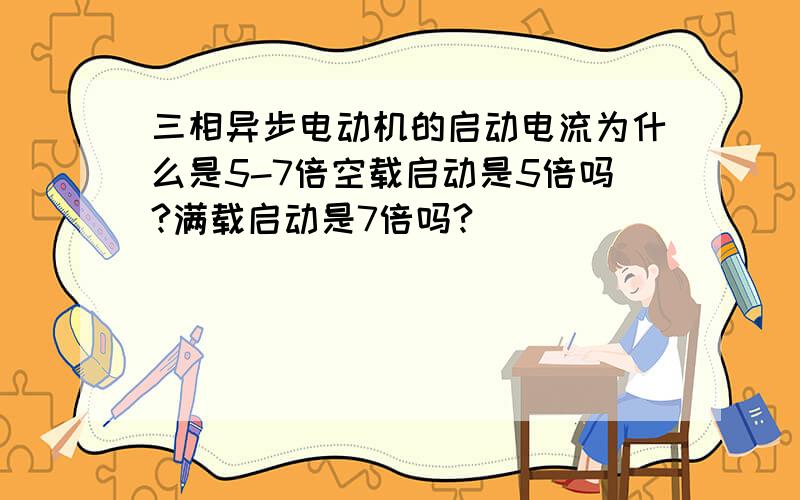 三相异步电动机的启动电流为什么是5-7倍空载启动是5倍吗?满载启动是7倍吗?