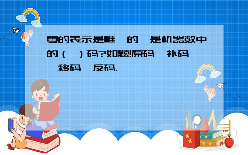 零的表示是唯一的,是机器数中的（ ）码?如题!原码、补码、移码、反码.