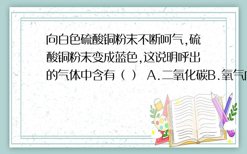 向白色硫酸铜粉末不断呵气,硫酸铜粉末变成蓝色,这说明呼出的气体中含有（ ） A.二氧化碳B.氧气向白色硫酸铜粉末不断呵气,硫酸铜粉末变成蓝色,这说明呼出的气体中含有（ ）A.二氧化碳B.