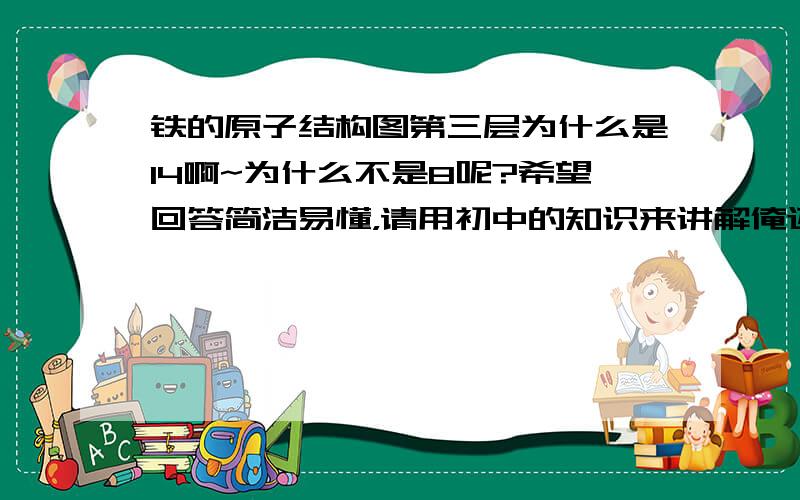 铁的原子结构图第三层为什么是14啊~为什么不是8呢?希望回答简洁易懂，请用初中的知识来讲解俺还没上高中那！