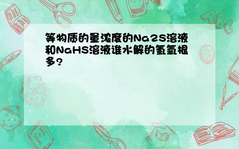 等物质的量浓度的Na2S溶液和NaHS溶液谁水解的氢氧根多?