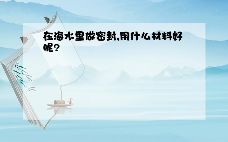 在海水里做密封,用什么材料好呢?