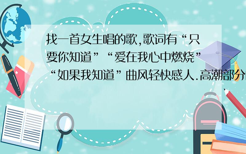 找一首女生唱的歌,歌词有“只要你知道”“爱在我心中燃烧”“如果我知道”曲风轻快感人.高潮部分的音是1.1.1.1.7 77776 “.”表示高一个八度的音 很轻松优美活泼的抒情歌,有点像是钢琴的