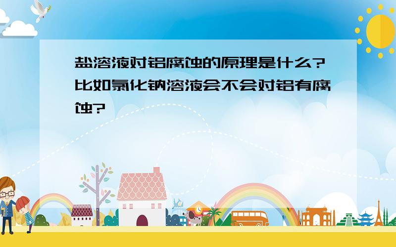 盐溶液对铝腐蚀的原理是什么?比如氯化钠溶液会不会对铝有腐蚀?