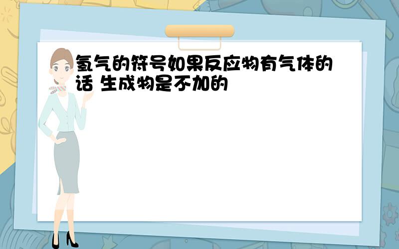 氢气的符号如果反应物有气体的话 生成物是不加的