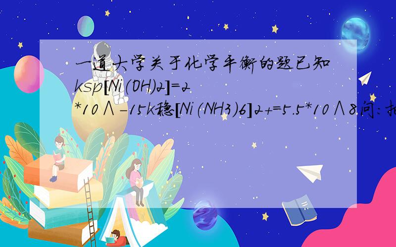 一道大学关于化学平衡的题已知ksp[Ni（OH)2]=2*10∧-15k稳[Ni(NH3)6]2+=5.5*10∧8问：把0.1molNi(OH)2全部溶于1L氨水,问氨水起始浓度至少为多少?