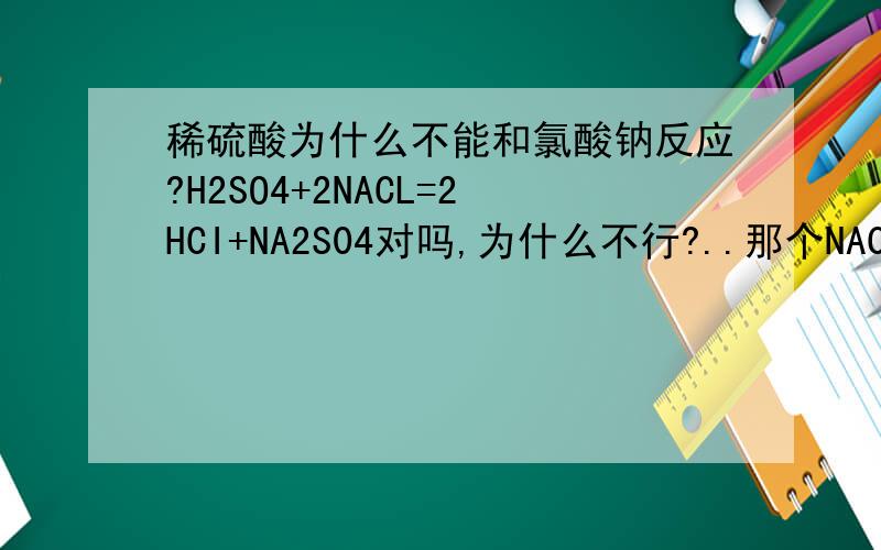 稀硫酸为什么不能和氯酸钠反应?H2SO4+2NACL=2HCI+NA2S04对吗,为什么不行?..那个NACL不叫氯酸钠吗我是化学很差的初三学生T-T不过知道答案了,因为反应没有气体和固体生成所以不能反应