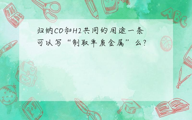 归纳CO和H2共同的用途一条可以写“制取单质金属”么?