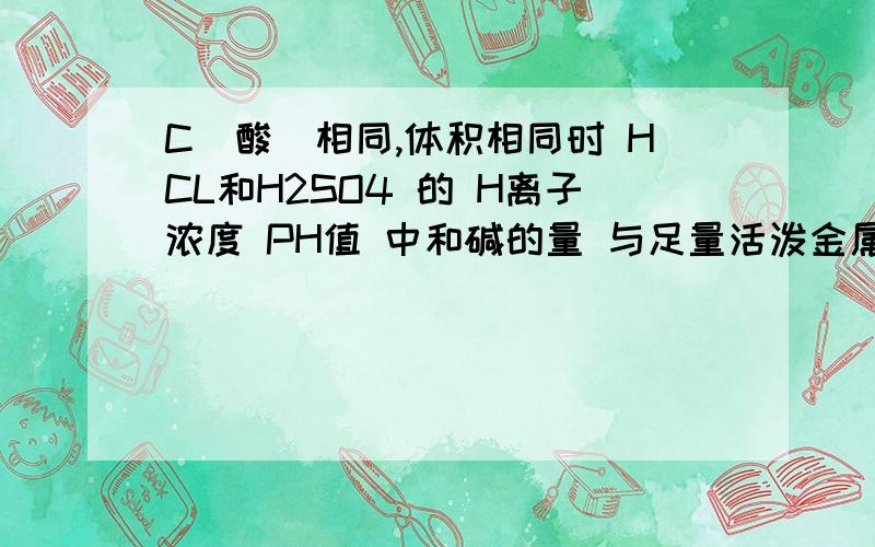 C(酸)相同,体积相同时 HCL和H2SO4 的 H离子浓度 PH值 中和碱的量 与足量活泼金属反应产生的H2的量与金属反应的速率 它们谁大谁小 HCL用a表示 H2SO4 用b