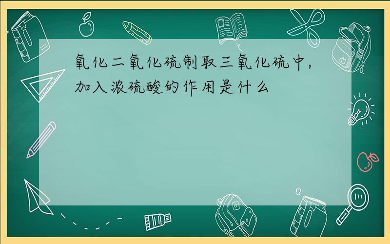 氧化二氧化硫制取三氧化硫中,加入浓硫酸的作用是什么